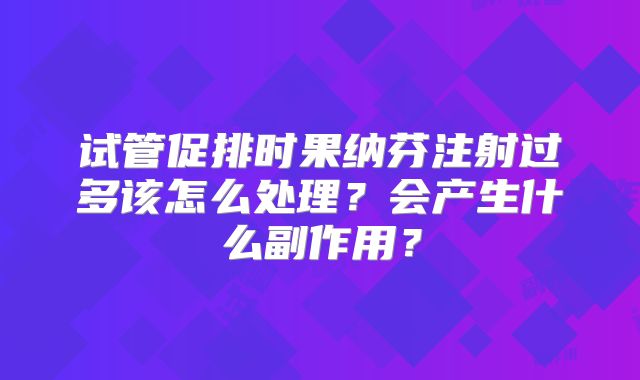 试管促排时果纳芬注射过多该怎么处理?会产生什么副作用?