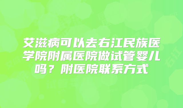 艾滋病可以去右江民族医学院附属医院做试管婴儿吗？附医院联系方式