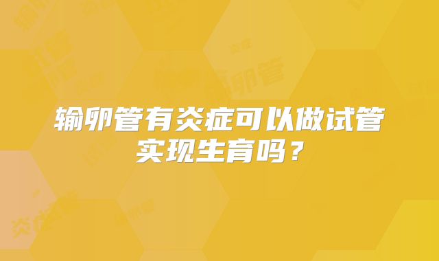 输卵管有炎症可以做试管实现生育吗？