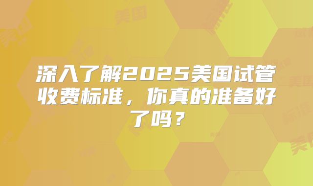 深入了解2025美国试管收费标准,你真的准备好了吗?