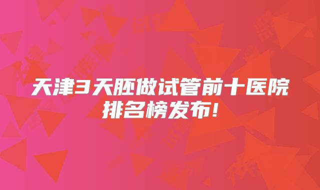 天津3天胚做试管前十医院排名榜发布!