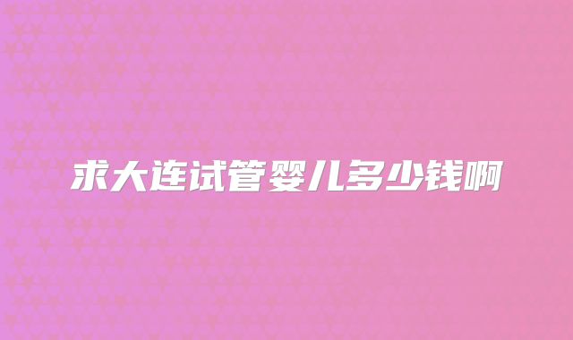 求大连试管婴儿多少钱啊