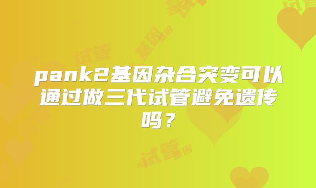 pank2基因杂合突变可以通过做三代试管避免遗传吗？