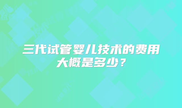 三代试管婴儿技术的费用大概是多少?