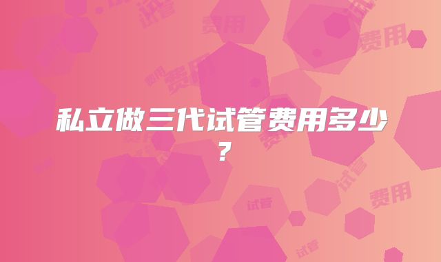 私立做三代试管费用多少?