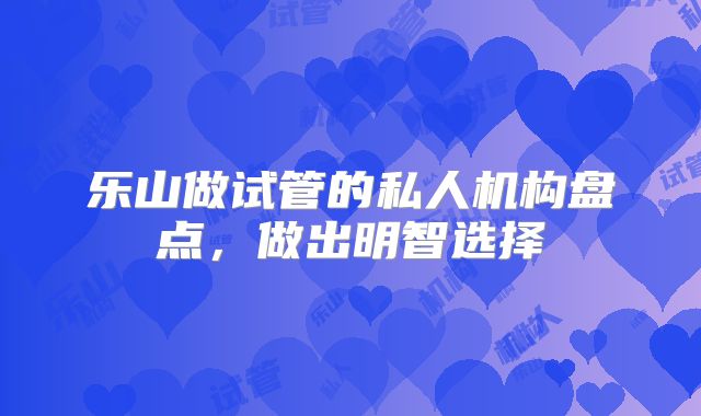乐山做试管的私人机构盘点,做出明智选择