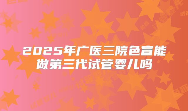 2025年广医三院色盲能做第三代试管婴儿吗