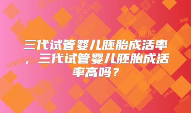三代试管婴儿胚胎成活率，三代试管婴儿胚胎成活率高吗？