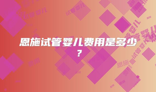 恩施试管婴儿费用是多少？