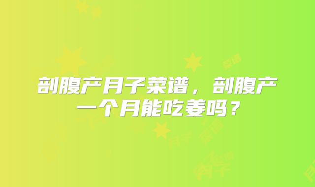 剖腹产月子菜谱，剖腹产一个月能吃姜吗？