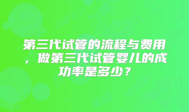 第三代试管的流程与费用，做第三代试管婴儿的成功率是多少？