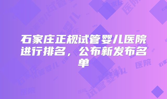 石家庄正规试管婴儿医院进行排名,公布新发布名单