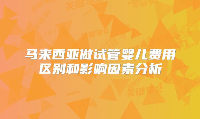 马来西亚做试管婴儿费用区别和影响因素分析