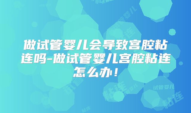 做试管婴儿会导致宫腔粘连吗-做试管婴儿宫腔粘连怎么办！