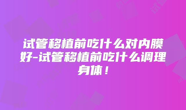 试管移植前吃什么对内膜好-试管移植前吃什么调理身体!