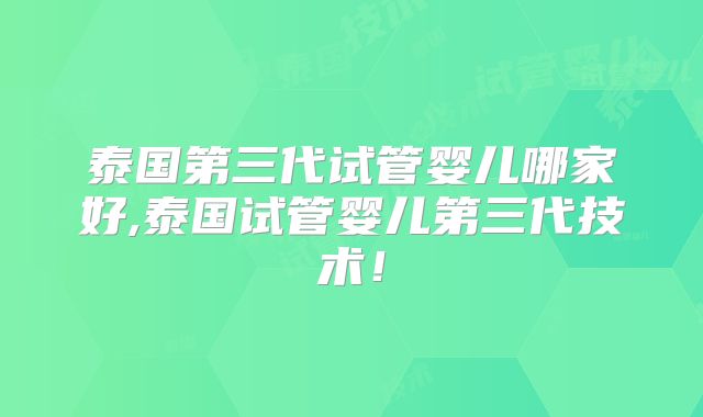 泰国第三代试管婴儿哪家好,泰国试管婴儿第三代技术！