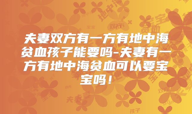 夫妻双方有一方有地中海贫血孩子能要吗-夫妻有一方有地中海贫血可以要宝宝吗！