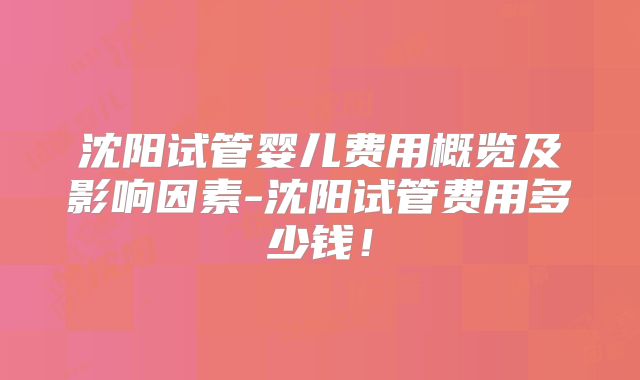 沈阳试管婴儿费用概览及影响因素-沈阳试管费用多少钱!