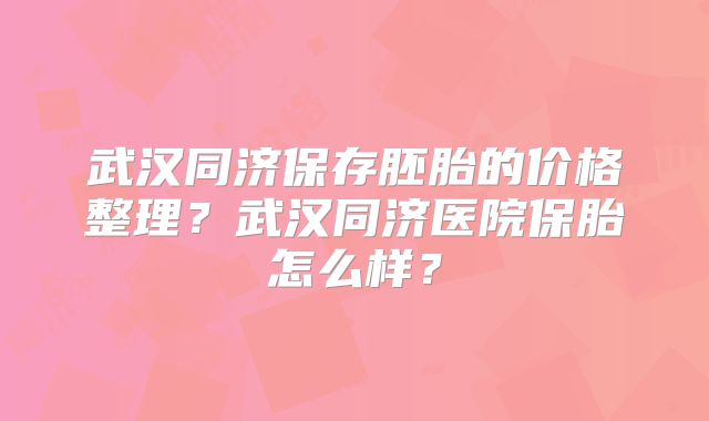 武汉同济保存胚胎的价格整理?武汉同济医院保胎怎么样?