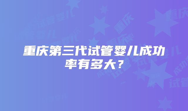 重庆第三代试管婴儿成功率有多大?