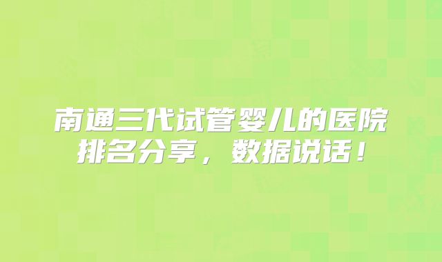 南通三代试管婴儿的医院排名分享，数据说话！