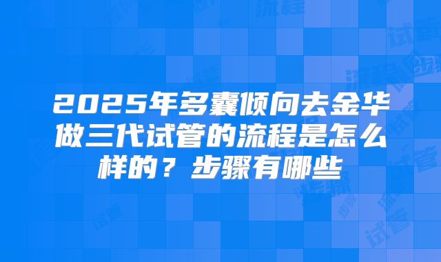 2025年多囊倾向去金华做三代试管的流程是怎么样的？步骤有哪些