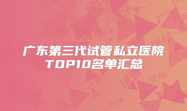 广东第三代试管私立医院TOP10名单汇总