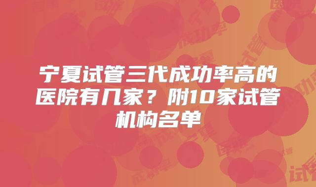 宁夏试管三代成功率高的医院有几家?附10家试管机构名单