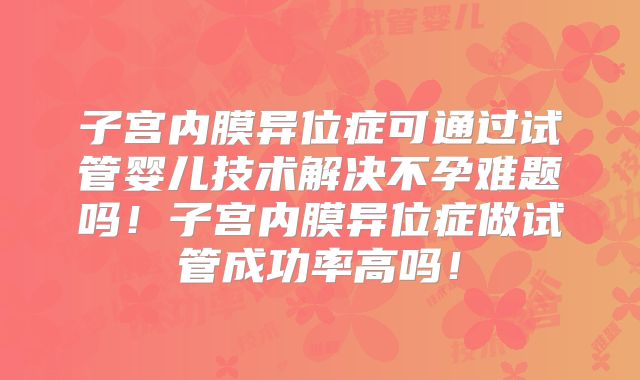 子宫内膜异位症可通过试管婴儿技术解决不孕难题吗！子宫内膜异位症做试管成功率高吗！