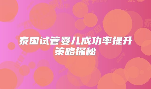 泰国试管婴儿成功率提升策略探秘