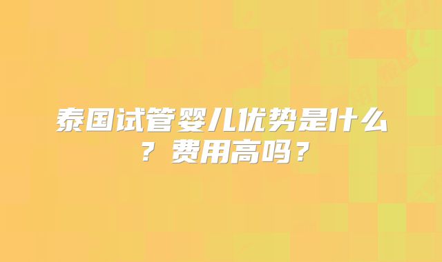 泰国试管婴儿优势是什么？费用高吗？