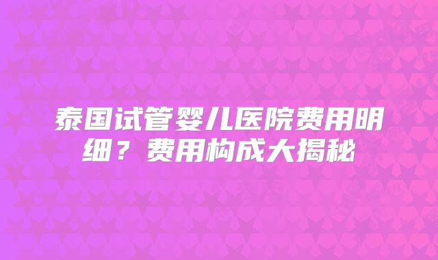泰国试管婴儿医院费用明细？费用构成大揭秘