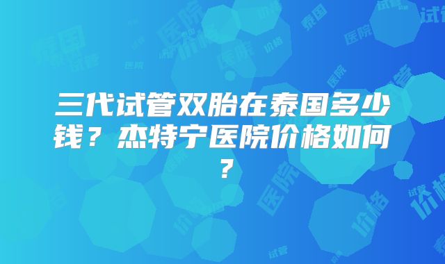 三代试管双胎在泰国多少钱？杰特宁医院价格如何？