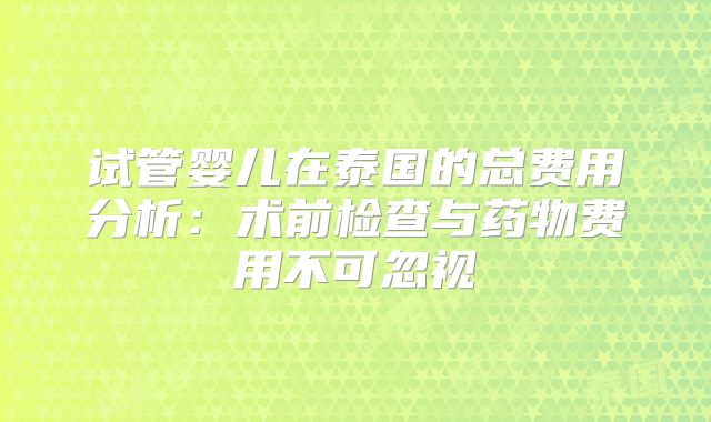 试管婴儿在泰国的总费用分析:术前检查与药物费用不可忽视