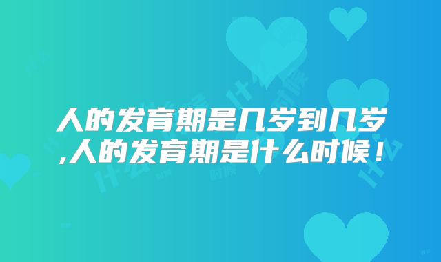 人的发育期是几岁到几岁,人的发育期是什么时候!