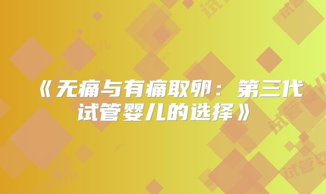 《无痛与有痛取卵:第三代试管婴儿的选择》