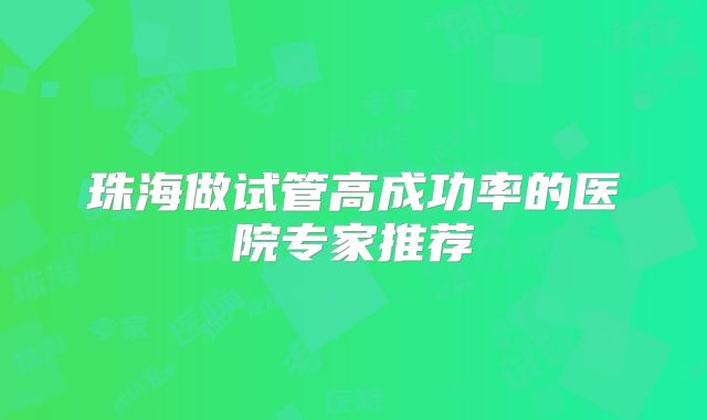 珠海做试管高成功率的医院专家推荐
