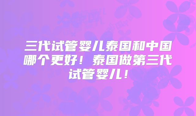 三代试管婴儿泰国和中国哪个更好!泰国做第三代试管婴儿!