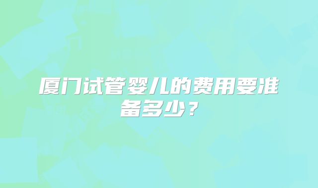 厦门试管婴儿的费用要准备多少？