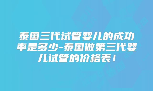 泰国三代试管婴儿的成功率是多少-泰国做第三代婴儿试管的价格表！