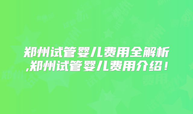 郑州试管婴儿费用全解析,郑州试管婴儿费用介绍!