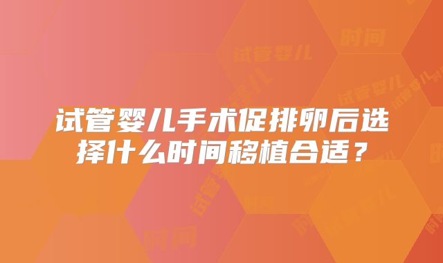 试管婴儿手术促排卵后选择什么时间移植合适?