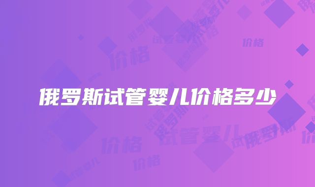 俄罗斯试管婴儿价格多少