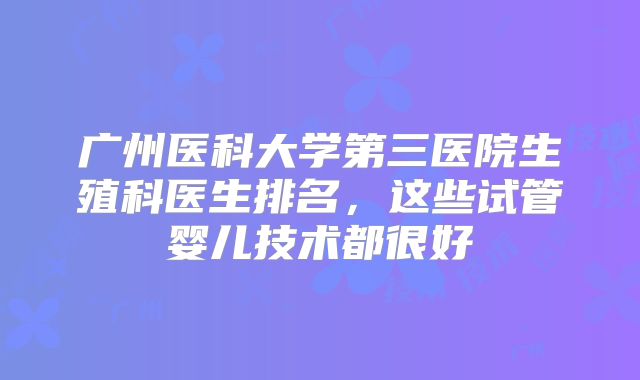 广州医科大学第三医院生殖科医生排名，这些试管婴儿技术都很好