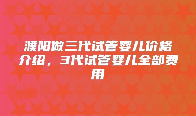 濮阳做三代试管婴儿价格介绍，3代试管婴儿全部费用