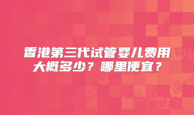 香港第三代试管婴儿费用大概多少？哪里便宜？