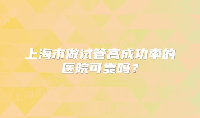 上海市做试管高成功率的医院可靠吗？
