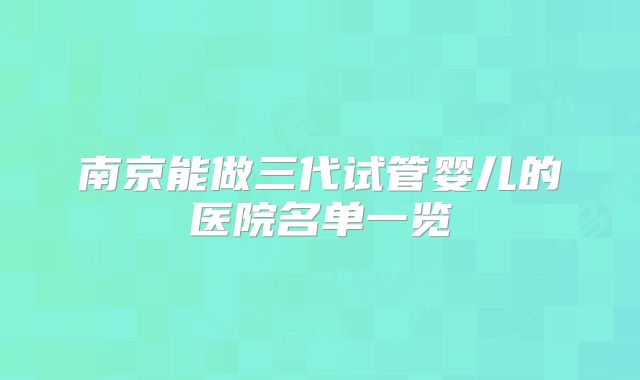 南京能做三代试管婴儿的医院名单一览