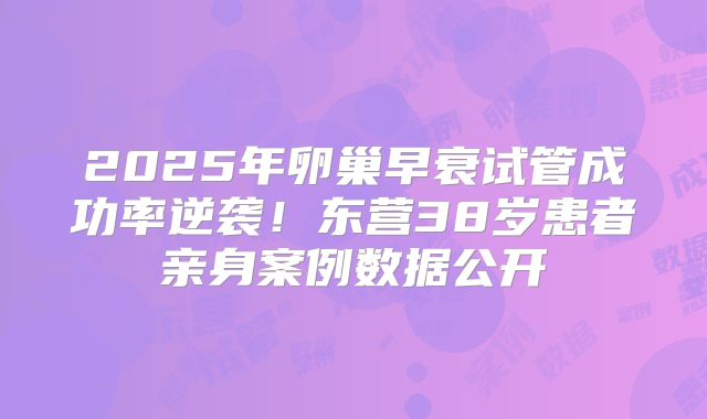 2025年卵巢早衰试管成功率逆袭!东营38岁患者亲身案例数据公开