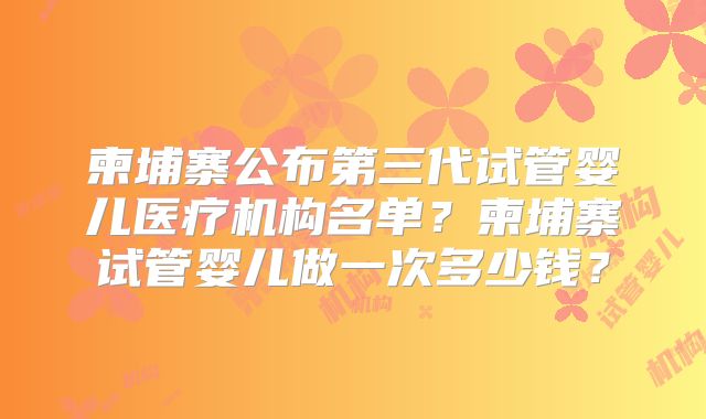 柬埔寨公布第三代试管婴儿医疗机构名单?柬埔寨试管婴儿做一次多少钱?